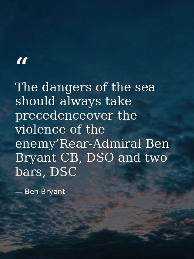 The dangers of the sea should always take precedenceover the violence of the enemy’Rear-Admiral Ben Bryant CB, DSO and t — Ben Bryant