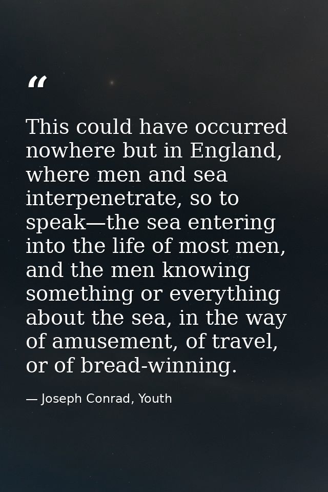 This could have occurred nowhere but in England, where men and sea interpenetrate, so to speak—the sea entering into the — Joseph Conrad, Youth