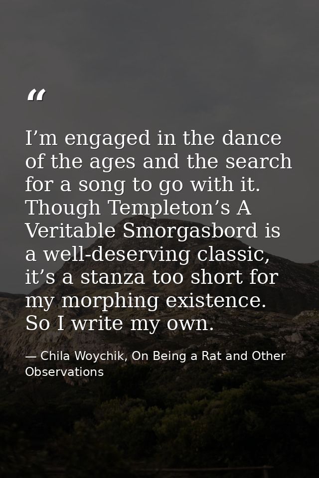 I’m engaged in the dance of the ages and the search for a song to go with it. Though Templeton’s A Veritable Smorgasbord — Chila Woychik, On Being a Rat and Other Observations