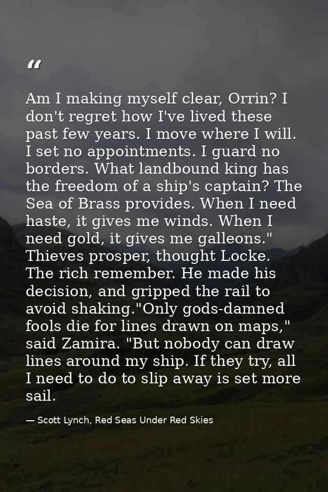 Am I making myself clear, Orrin? I don't regret how I've lived these past few years. I move where I will. I set no appoi — Scott Lynch, Red Seas Under Red Skies