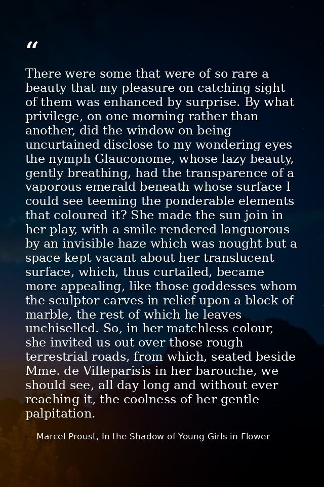 There were some that were of so rare a beauty that my pleasure on catching sight of them was enhanced by surprise. By wh — Marcel Proust, In the Shadow of Young Girls in Flower