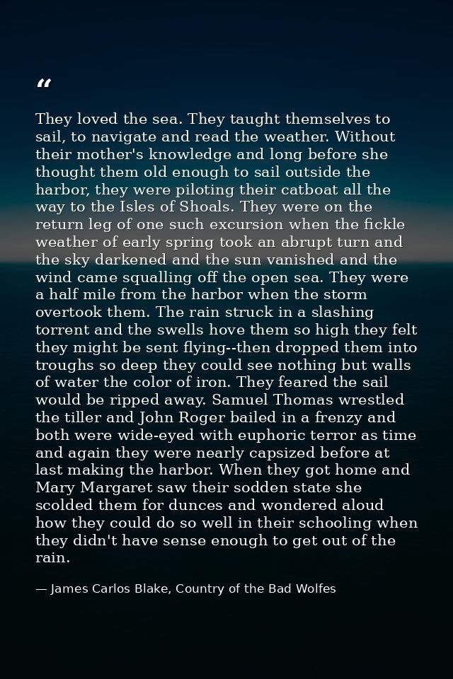 They loved the sea. They taught themselves to sail, to navigate and read the weather. Without their mother's knowledge a — James Carlos Blake, Country of the Bad Wolfes