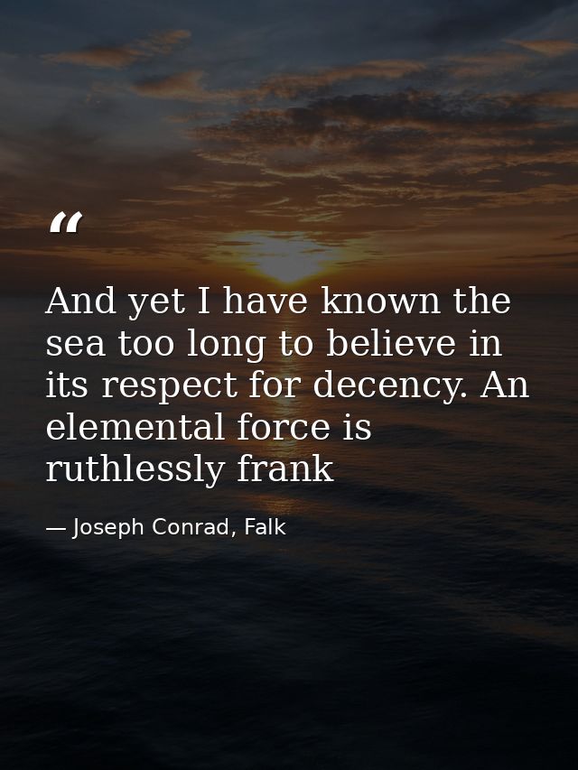 And yet I have known the sea too long to believe in its respect for decency. An elemental force is ruthlessly frank — Joseph Conrad, Falk