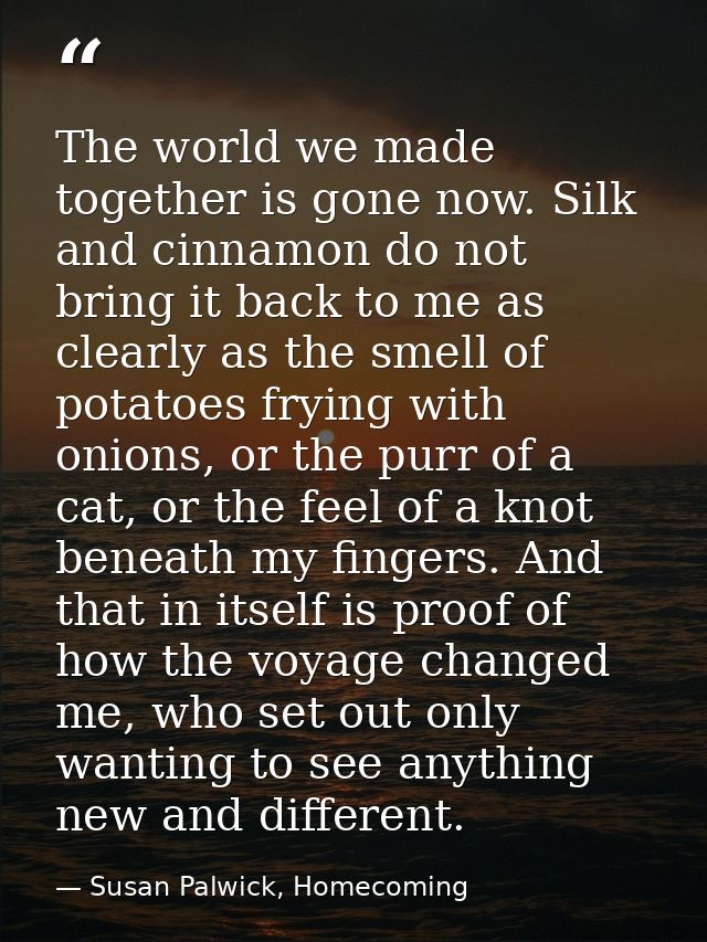 The world we made together is gone now. Silk and cinnamon do not bring it back to me as clearly as the smell of potatoes — Susan Palwick, Homecoming