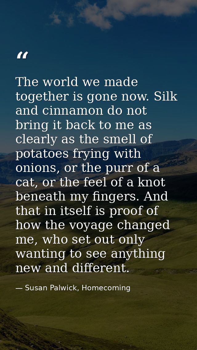 The world we made together is gone now. Silk and cinnamon do not bring it back to me as clearly as the smell of potatoes — Susan Palwick, Homecoming