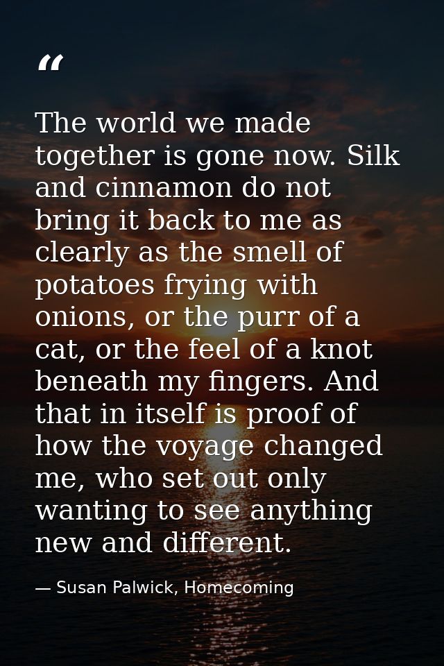 The world we made together is gone now. Silk and cinnamon do not bring it back to me as clearly as the smell of potatoes — Susan Palwick, Homecoming