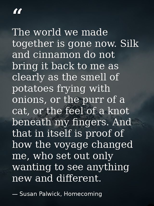 The world we made together is gone now. Silk and cinnamon do not bring it back to me as clearly as the smell of potatoes — Susan Palwick, Homecoming