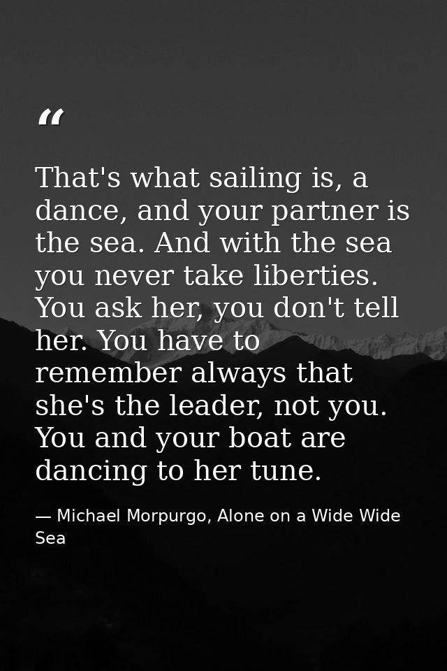 That's what sailing is, a dance, and your partner is the sea. And with the sea you never take liberties. You ask her, yo — Michael Morpurgo, Alone on a Wide Wide Sea