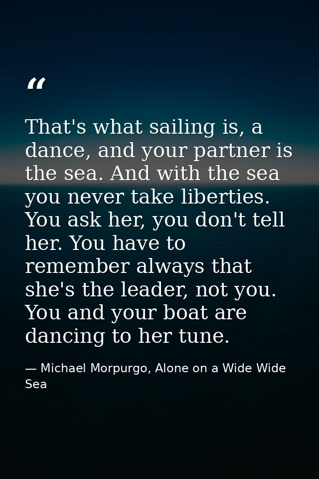 That's what sailing is, a dance, and your partner is the sea. And with the sea you never take liberties. You ask her, yo — Michael Morpurgo, Alone on a Wide Wide Sea