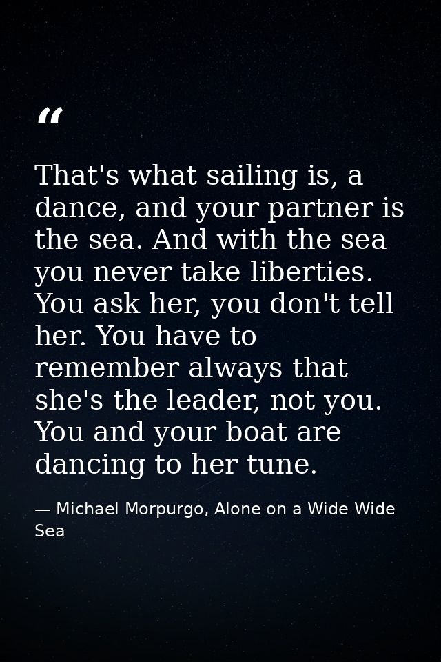 That's what sailing is, a dance, and your partner is the sea. And with the sea you never take liberties. You ask her, yo — Michael Morpurgo, Alone on a Wide Wide Sea