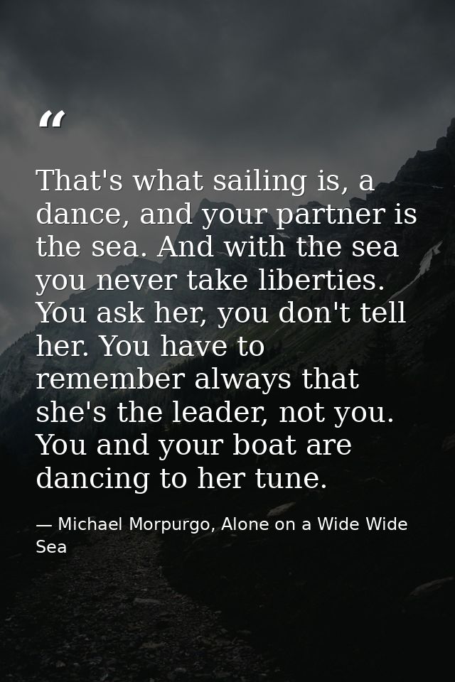 That's what sailing is, a dance, and your partner is the sea. And with the sea you never take liberties. You ask her, yo — Michael Morpurgo, Alone on a Wide Wide Sea