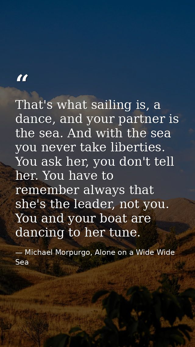 That's what sailing is, a dance, and your partner is the sea. And with the sea you never take liberties. You ask her, yo — Michael Morpurgo, Alone on a Wide Wide Sea
