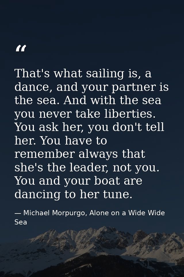 That's what sailing is, a dance, and your partner is the sea. And with the sea you never take liberties. You ask her, yo — Michael Morpurgo, Alone on a Wide Wide Sea