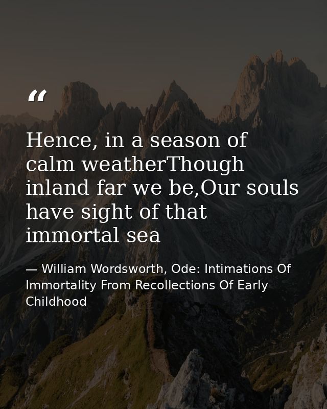 Hence, in a season of calm weatherThough inland far we be,Our souls have sight of that immortal sea — William Wordsworth, Ode: Intimations Of Immortality From Recollections Of Early Childhood