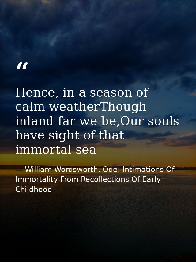 Hence, in a season of calm weatherThough inland far we be,Our souls have sight of that immortal sea — William Wordsworth, Ode: Intimations Of Immortality From Recollections Of Early Childhood