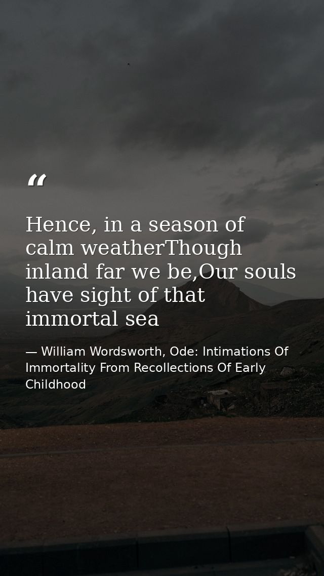 Hence, in a season of calm weatherThough inland far we be,Our souls have sight of that immortal sea — William Wordsworth, Ode: Intimations Of Immortality From Recollections Of Early Childhood