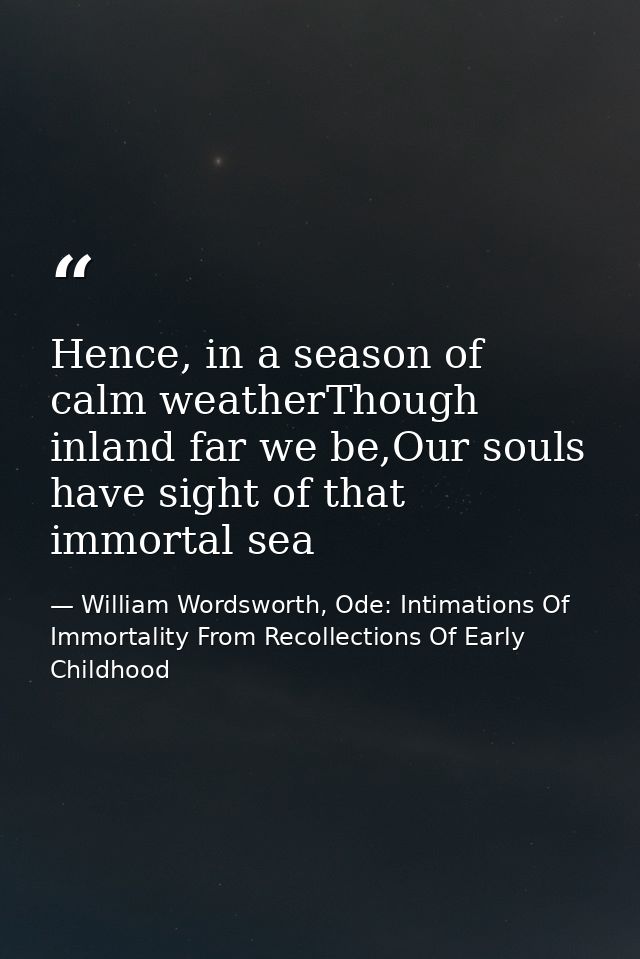 Hence, in a season of calm weatherThough inland far we be,Our souls have sight of that immortal sea — William Wordsworth, Ode: Intimations Of Immortality From Recollections Of Early Childhood
