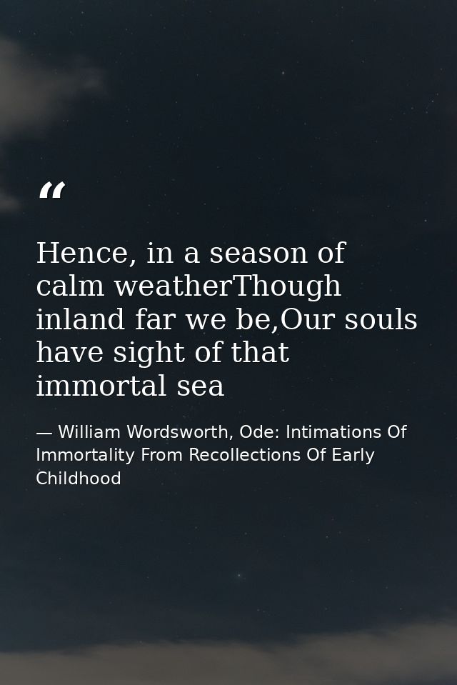 Hence, in a season of calm weatherThough inland far we be,Our souls have sight of that immortal sea — William Wordsworth, Ode: Intimations Of Immortality From Recollections Of Early Childhood