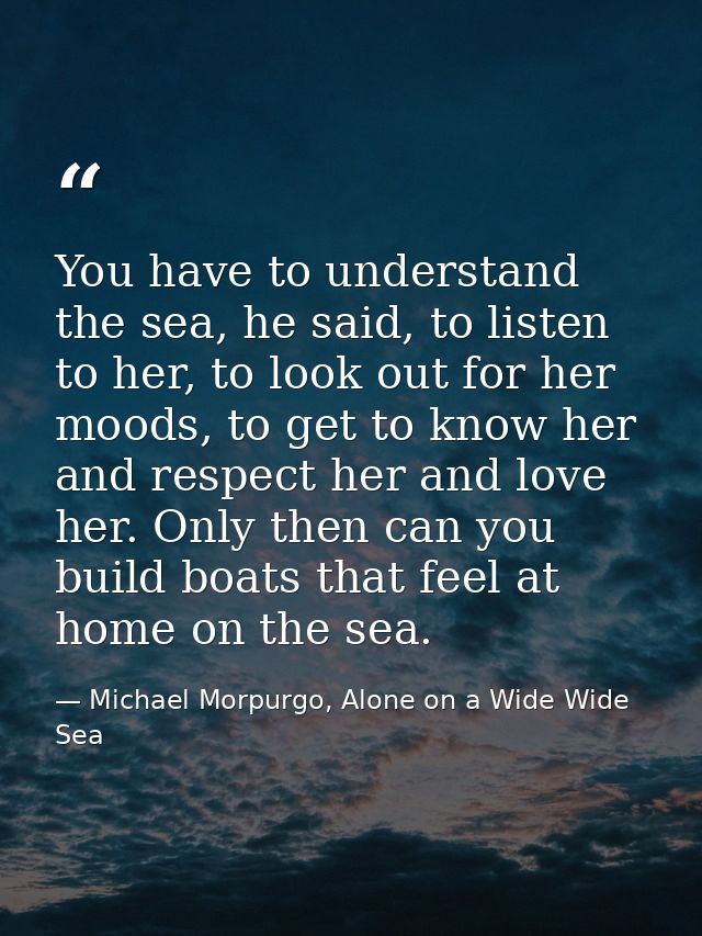 You have to understand the sea, he said, to listen to her, to look out for her moods, to get to know her and respect her — Michael Morpurgo, Alone on a Wide Wide Sea