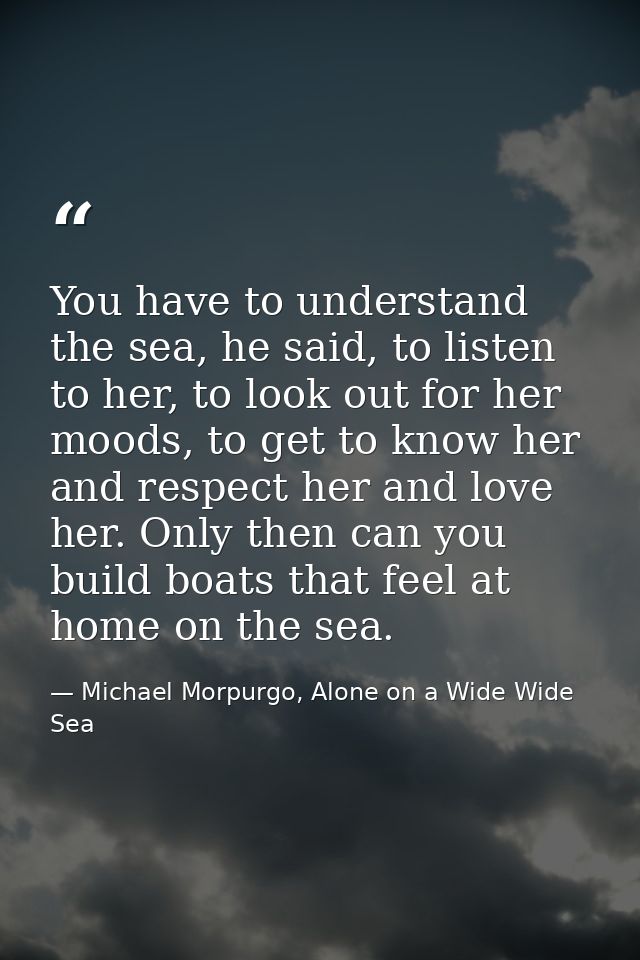 You have to understand the sea, he said, to listen to her, to look out for her moods, to get to know her and respect her — Michael Morpurgo, Alone on a Wide Wide Sea