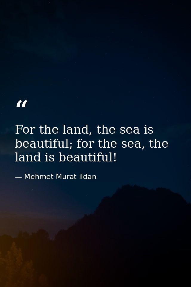 For the land, the sea is beautiful; for the sea, the land is beautiful! — Mehmet Murat ildan