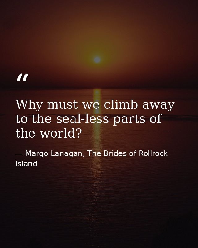 Why must we climb away to the seal-less parts of the world? — Margo Lanagan, The Brides of Rollrock Island