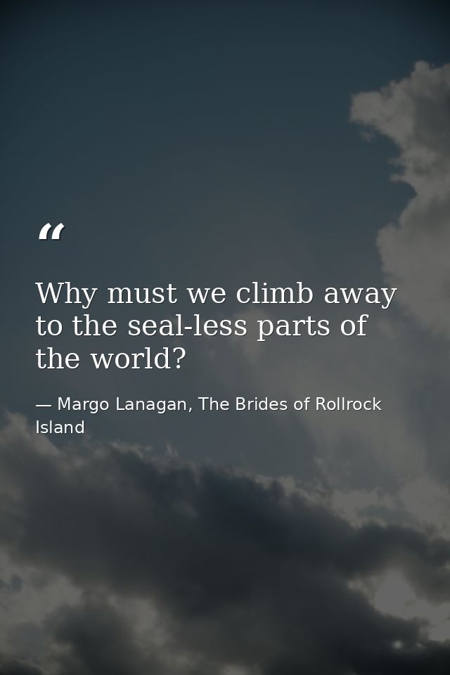 Why must we climb away to the seal-less parts of the world? — Margo Lanagan, The Brides of Rollrock Island
