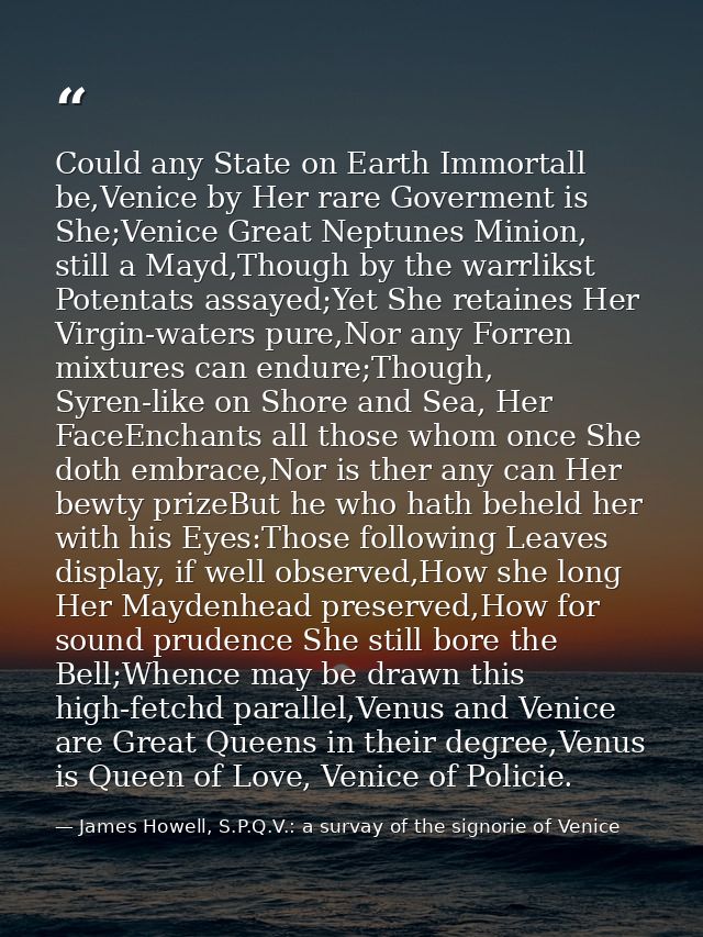 Could any State on Earth Immortall be,Venice by Her rare Goverment is She;Venice Great Neptunes Minion, still a Mayd,Tho — James Howell, S.P.Q.V.: a survay of the signorie of Venice