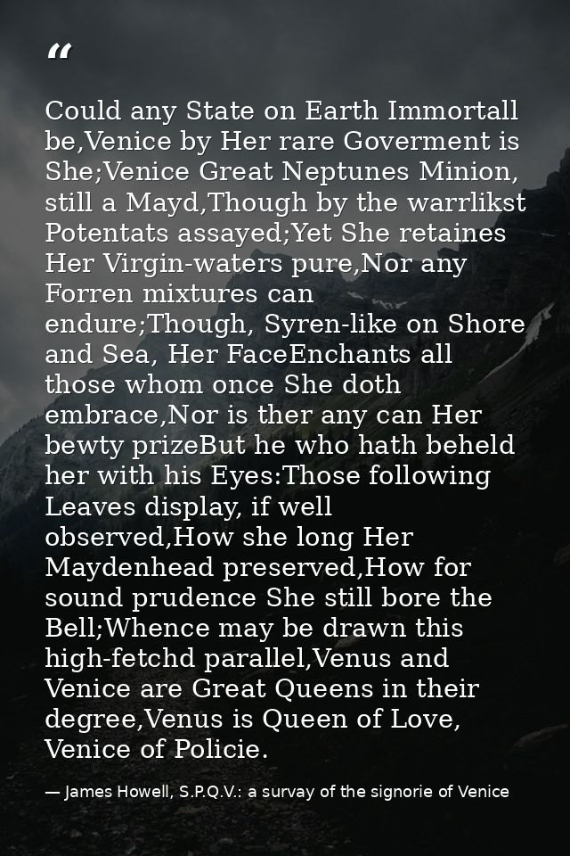 Could any State on Earth Immortall be,Venice by Her rare Goverment is She;Venice Great Neptunes Minion, still a Mayd,Tho — James Howell, S.P.Q.V.: a survay of the signorie of Venice