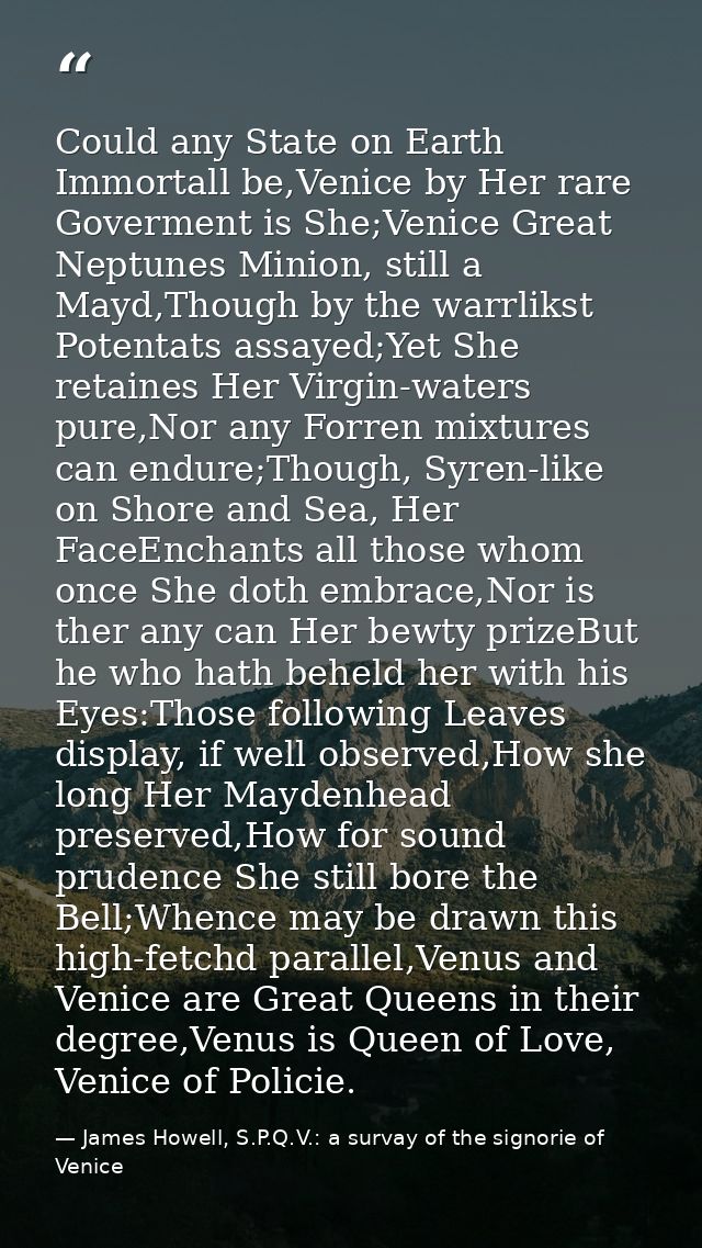 Could any State on Earth Immortall be,Venice by Her rare Goverment is She;Venice Great Neptunes Minion, still a Mayd,Tho — James Howell, S.P.Q.V.: a survay of the signorie of Venice
