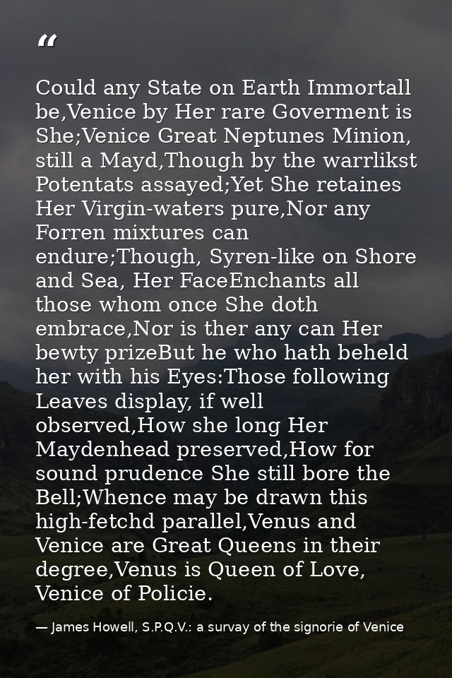 Could any State on Earth Immortall be,Venice by Her rare Goverment is She;Venice Great Neptunes Minion, still a Mayd,Tho — James Howell, S.P.Q.V.: a survay of the signorie of Venice