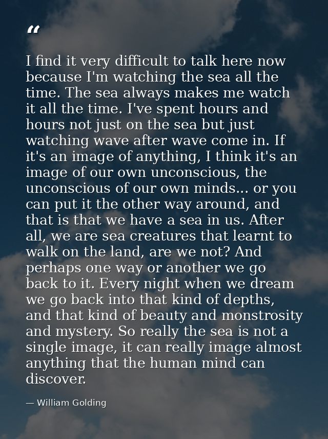 I find it very difficult to talk here now because I'm watching the sea all the time. The sea always makes me watch it al — William Golding