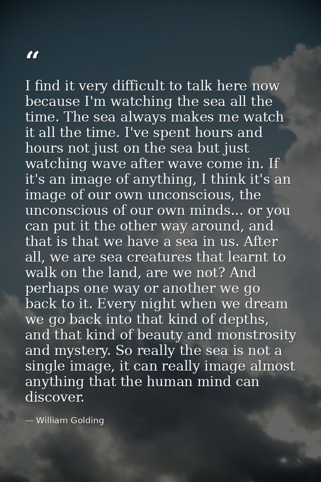 I find it very difficult to talk here now because I'm watching the sea all the time. The sea always makes me watch it al — William Golding