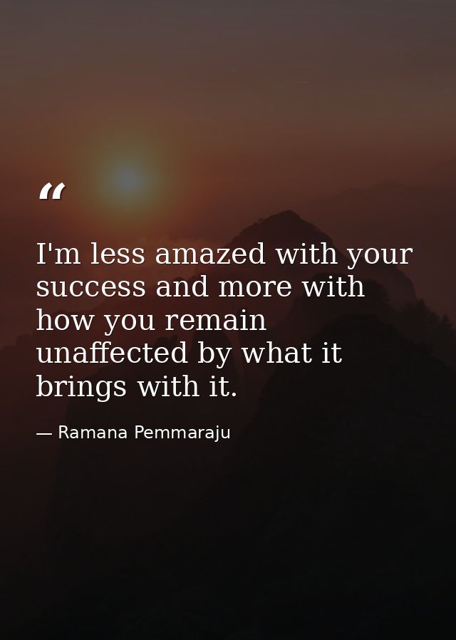 I'm less amazed with your success and more with how you remain unaffected by what it brings with it. — Ramana Pemmaraju