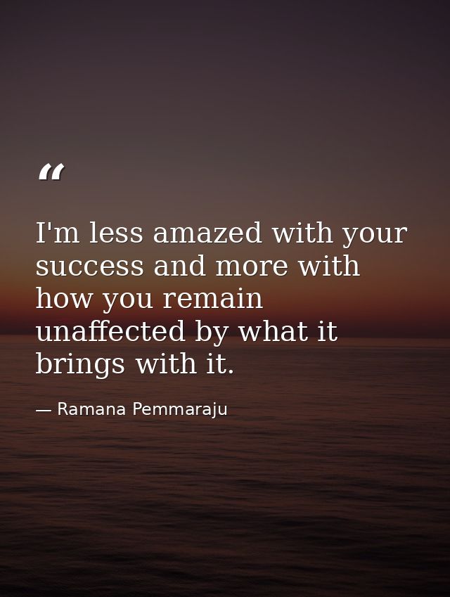 I'm less amazed with your success and more with how you remain unaffected by what it brings with it. — Ramana Pemmaraju