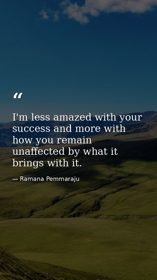 I'm less amazed with your success and more with how you remain unaffected by what it brings with it. — Ramana Pemmaraju
