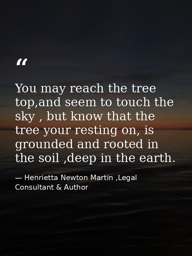 You may reach the tree top,and seem to touch the sky , but know that the tree your resting on, is grounded and rooted in — Henrietta Newton Martin ,Legal Consultant & Author