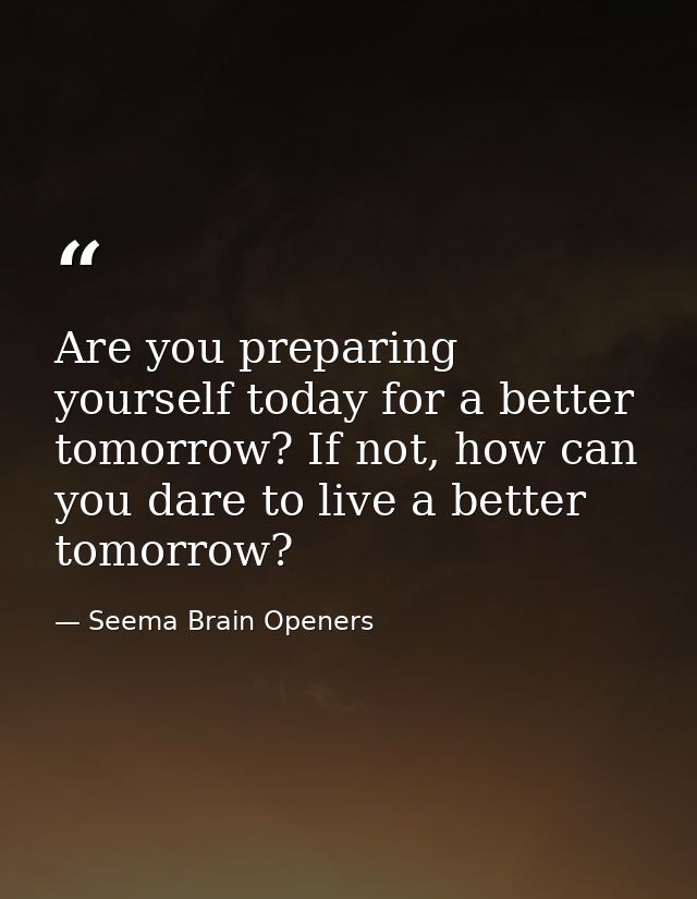 Are you preparing yourself today for a better tomorrow? If not, how can you dare to live a better tomorrow? — Seema Brain Openers