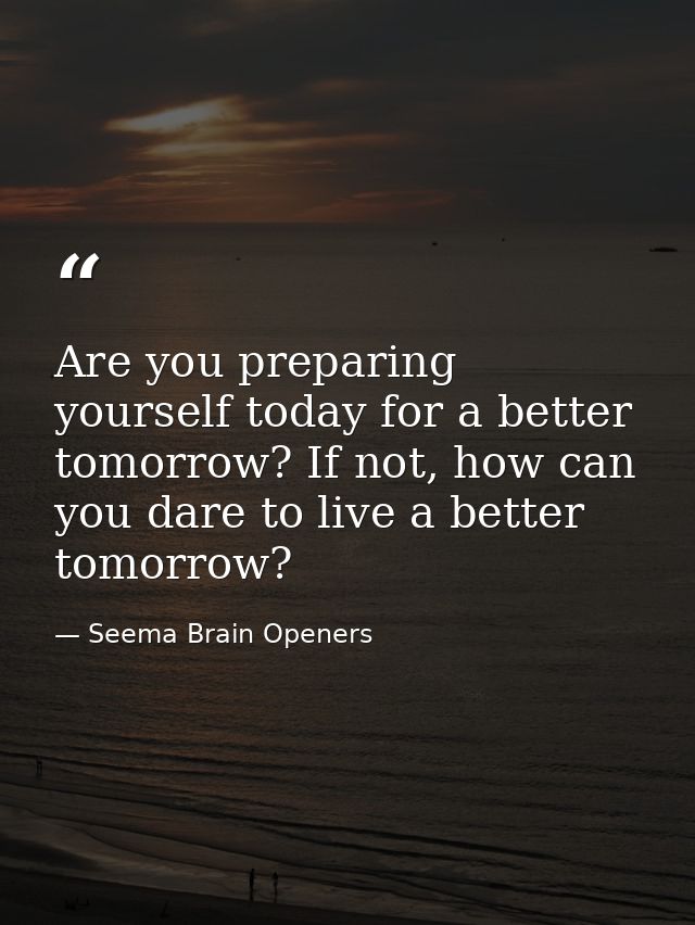 Are you preparing yourself today for a better tomorrow? If not, how can you dare to live a better tomorrow? — Seema Brain Openers