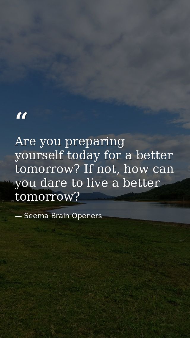 Are you preparing yourself today for a better tomorrow? If not, how can you dare to live a better tomorrow? — Seema Brain Openers