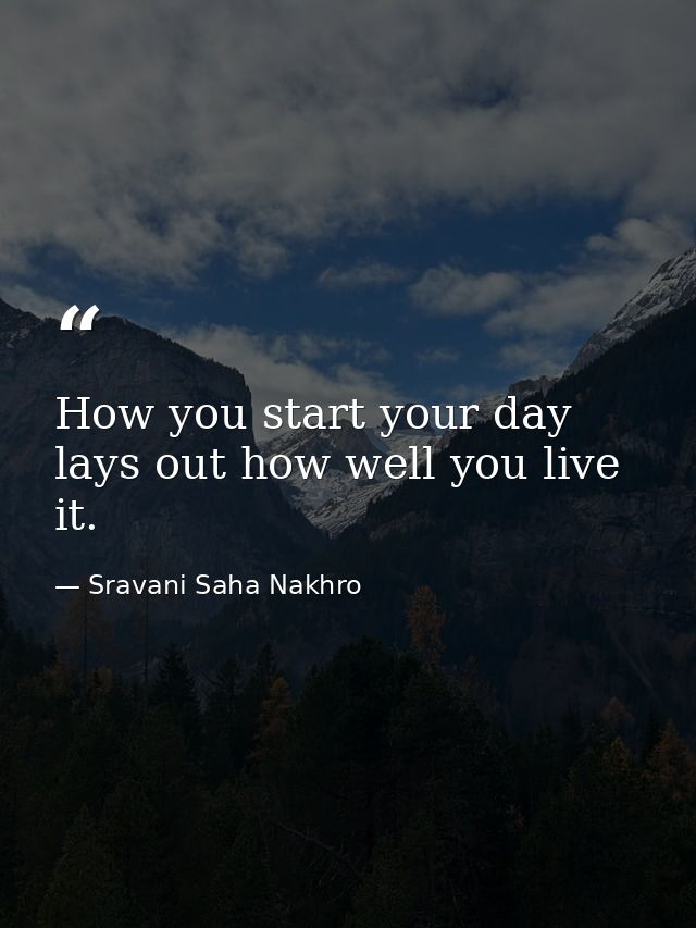 How you start your day lays out how well you live it. — Sravani Saha Nakhro