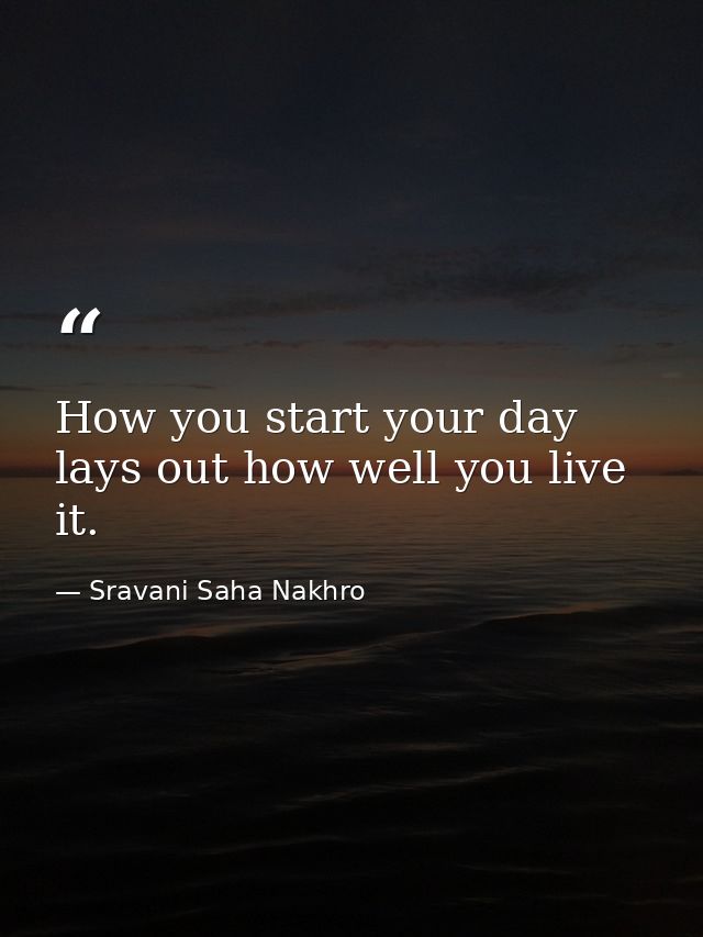 How you start your day lays out how well you live it. — Sravani Saha Nakhro