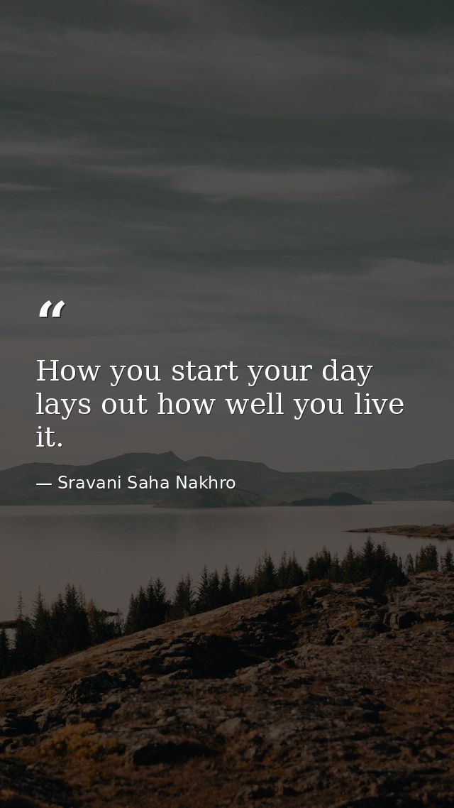 How you start your day lays out how well you live it. — Sravani Saha Nakhro