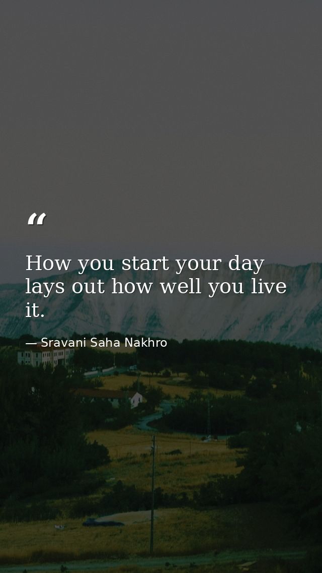 How you start your day lays out how well you live it. — Sravani Saha Nakhro