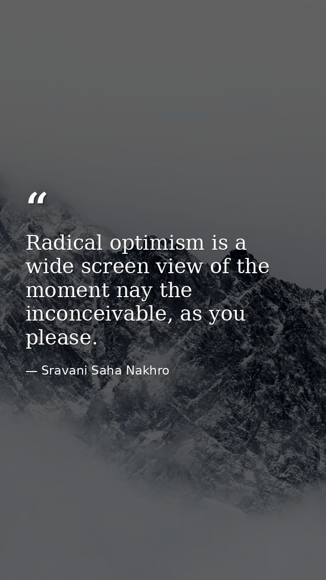 Radical optimism is a wide screen view of the moment nay the inconceivable, as you please. — Sravani Saha Nakhro