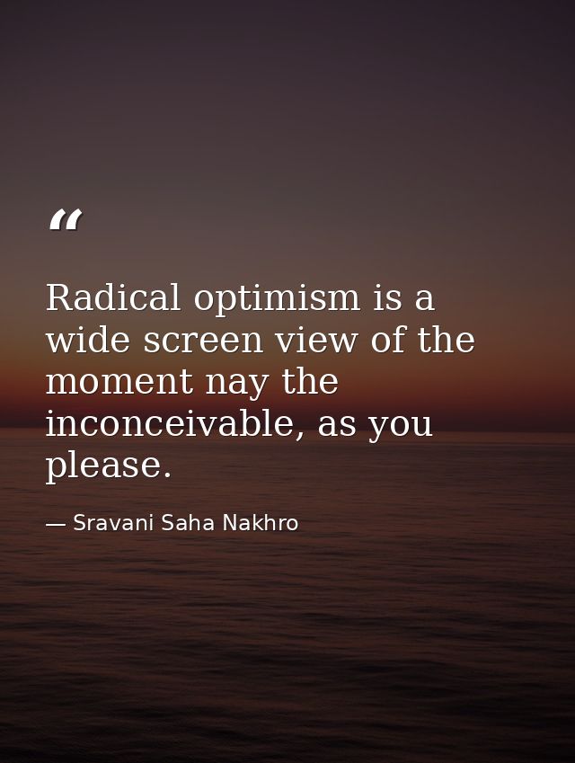 Radical optimism is a wide screen view of the moment nay the inconceivable, as you please. — Sravani Saha Nakhro