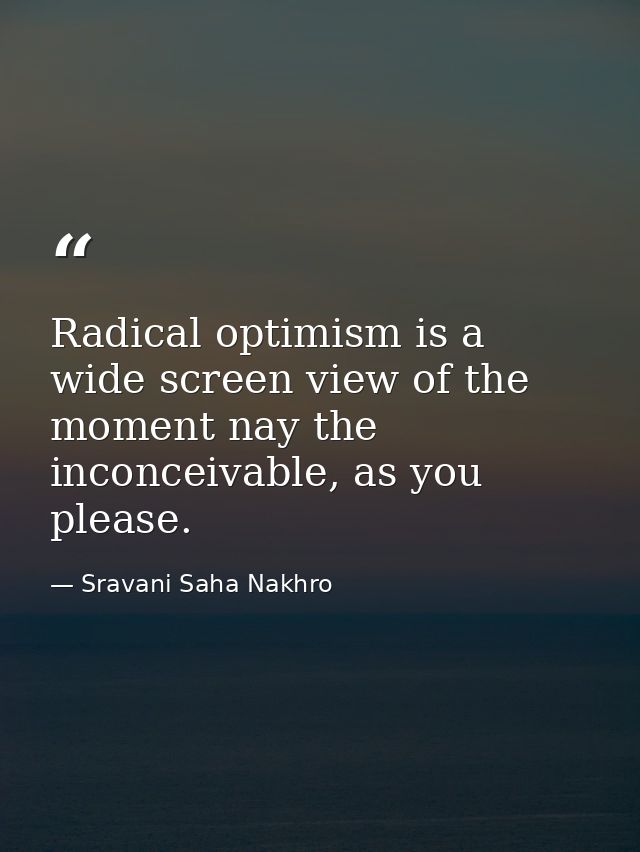 Radical optimism is a wide screen view of the moment nay the inconceivable, as you please. — Sravani Saha Nakhro
