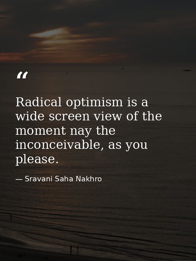 Radical optimism is a wide screen view of the moment nay the inconceivable, as you please. — Sravani Saha Nakhro