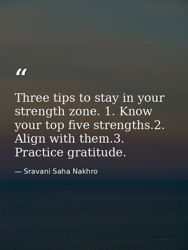 Three tips to stay in your strength zone. 1. Know your top five strengths.2. Align with them.3. Practice gratitude. — Sravani Saha Nakhro