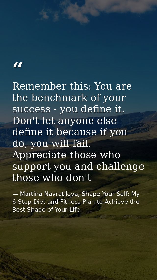 Remember this: You are the benchmark of your success - you define it. Don't let anyone else define it because if you do, — Martina Navratilova, Shape Your Self: My 6-Step Diet and Fitness Plan to Achieve the Best Shape of Your Life